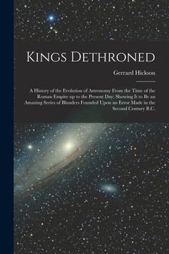 portada Kings Dethroned: A History of the Evolution of Astronomy From the Time of the Roman Empire up to the Present day; Showing it to be an A (in English)
