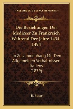 portada Die Beziehungen Der Mediceer Zu Frankreich Wahrend Der Jahre 1434-1494: In Zusammenhang Mit Den Allgemeinen Verhaltnissen Italiens (1879) (in German)