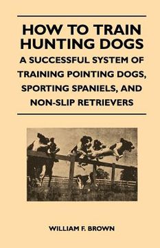 portada how to train hunting dogs - a successful system of training pointing dogs, sporting spaniels, and non-slip retrievers (en Inglés)