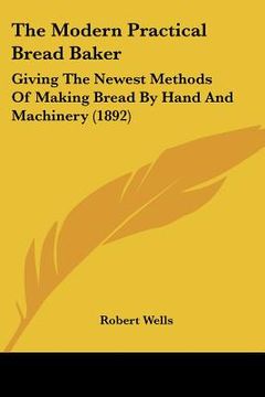 portada the modern practical bread baker: giving the newest methods of making bread by hand and machinery (1892) (in English)