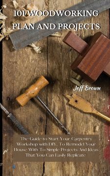 portada 101 Woodworking Plan and Projects: The Guide to Start Your Carpentry Workshop with DIY, To Remodel Your House With To Simple Projects And Ideas That Y (en Inglés)