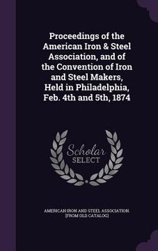 portada Proceedings of the American Iron & Steel Association, and of the Convention of Iron and Steel Makers, Held in Philadelphia, Feb. 4th and 5th, 1874 (en Inglés)