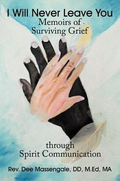 portada i will never leave you: memoirs of surviving grief through spirit communication (en Inglés)