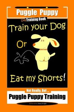portada Puggle Puppy Dog Training Book Train Your Dog Or Eat My Shorts! Not Really, But... Puggle Puppy Training (en Inglés)