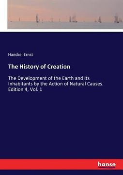 portada The History of Creation: The Development of the Earth and Its Inhabitants by the Action of Natural Causes. Edition 4, Vol. 1 (en Inglés)