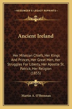 portada ancient ireland: her milesian chiefs, her kings and princes, her great men, her struggles for liberty, her apostle st. patrick, her rel (in English)