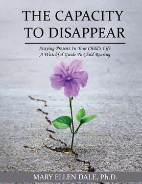 portada The Capacity To Disappear: Staying Present In Your Child's Life