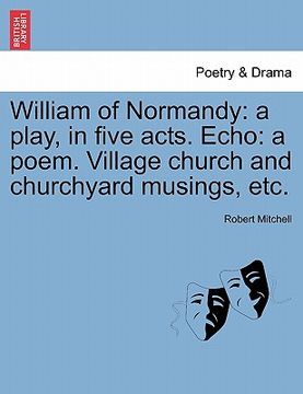 portada william of normandy: a play, in five acts. echo: a poem. village church and churchyard musings, etc.
