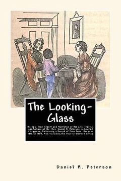 portada The Looking-Glass: Being a True Report and Narrative of the Life, Travels, and Labors of the Rev. Daniel H. Peterson, a Colored Clergyman (en Inglés)