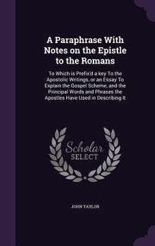 portada A Paraphrase With Notes on the Epistle to the Romans: To Which is Prefix'd a key To the Apostolic Writings, or an Essay To Explain the Gospel Scheme,