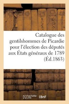 portada Catalogue Des Gentilshommes de Picardie Qui Ont Pris Part Ou Envoyé Leur Procuration: Aux Assemblées de la Noblesse Pour l'Élection Des Députés Aux Ét (in French)