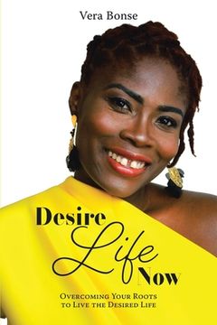 portada Desire Life Now: Overcoming Your Roots to Live the Desired Life