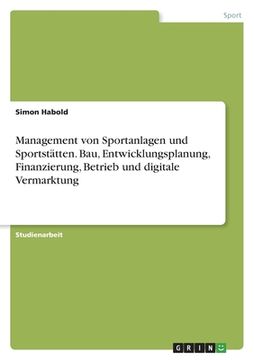 portada Management von Sportanlagen und Sportstätten. Bau, Entwicklungsplanung, Finanzierung, Betrieb und digitale Vermarktung (en Alemán)
