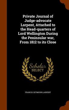 portada Private Journal of Judge-advocate Larpent, Attached to the Head-quarters of Lord Wellington During the Peninsular war, From 1812 to its Close (en Inglés)