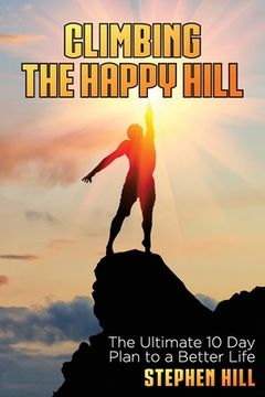 portada Climbing The Happy Hill: The Ultimate 10 Day Plan to a Better Life (en Inglés)