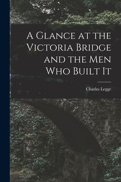 portada A Glance at the Victoria Bridge and the Men Who Built It [microform] (in English)