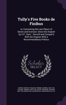 portada Tully's Five Books de Finibus: or, Concerning the Last Object of Desire and Aversion. Done Into English by S.P., Gent.; Revis'd and Compar'd With the