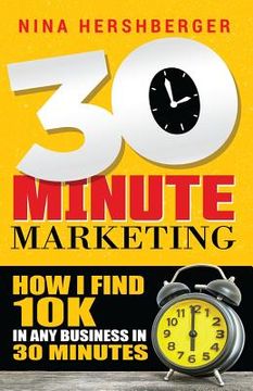 portada 30 Minute Marketing: How I find 10K in any business in 30 minutes: Nina Hershberger (en Inglés)