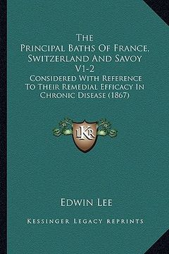 portada the principal baths of france, switzerland and savoy v1-2: considered with reference to their remedial efficacy in chronic disease (1867) (en Inglés)