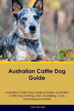 portada Australian Cattle Dog Guide Australian Cattle Dog Guide Includes: Australian Cattle Dog Training, Diet, Socializing, Care, Grooming, Breeding and More (en Inglés)
