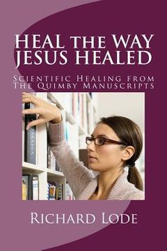 portada HEAL the WAY JESUS HEALED: Scientific Healing from The Quimby Manuscripts (en Inglés)
