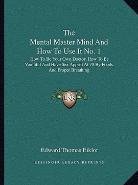 portada the mental master mind and how to use it no. 1: how to be your own doctor; how to be youthful and have sex appeal at 70 by foods and proper breathing (en Inglés)