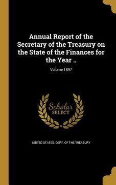 portada Annual Report of the Secretary of the Treasury on the State of the Finances for the Year ..; Volume 1897 (en Inglés)