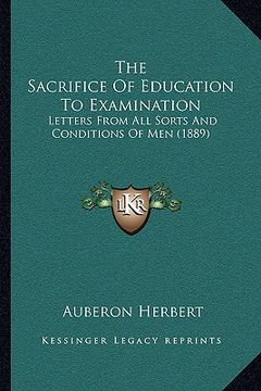 portada the sacrifice of education to examination: letters from all sorts and conditions of men (1889) (en Inglés)