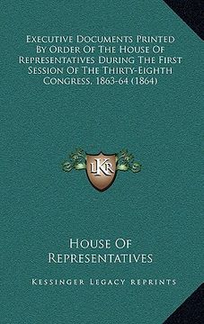 portada executive documents printed by order of the house of representatives during the first session of the thirty-eighth congress, 1863-64 (1864) (in English)