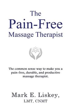 portada The Pain-Free Massage Therapist: The Common Sense way to Make you a Pain-Free, Durable, and Productive Massage Therapist. (en Inglés)