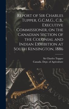 portada Report of Sir Charles Tupper, G.C.M.G., C.B., Executive Commissioner, on the Canadian Section of the Colonial and Indian Exhibition at South Kensingto