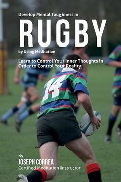 portada Develop Mental Toughness in Rugby by Using Meditation: Learn to Control Your Inner Thoughts in Order to Control Your Reality (en Inglés)