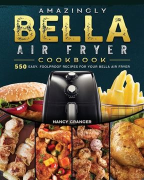 portada Amazingly Bella Air Fryer Cookbook: 550 Easy, Foolproof Recipes for Your Bella Air Fryer (en Inglés)