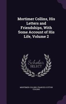 portada Mortimer Collins, His Letters and Friendships, With Some Account of His Life, Volume 2