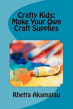 portada Crafty Kids: Make Your own Craft Supplies: Stories and Recipes for Crafting fun (en Inglés)