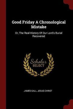 portada Good Friday A Chronological Mistake: Or, The Real History Of Our Lord's Burial Recovered