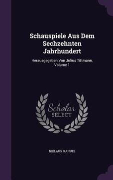 portada Schauspiele Aus Dem Sechzehnten Jahrhundert: Herausgegeben Von Julius Tittmann, Volume 1 (en Inglés)