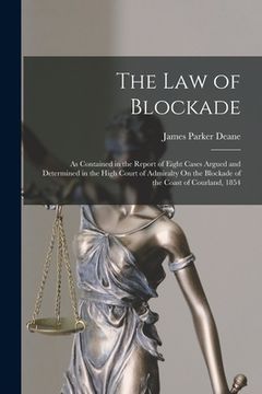 portada The Law of Blockade: As Contained in the Report of Eight Cases Argued and Determined in the High Court of Admiralty On the Blockade of the (en Inglés)