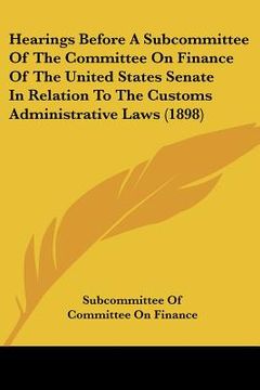 portada hearings before a subcommittee of the committee on finance of the united states senate in relation to the customs administrative laws (1898) (en Inglés)