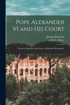 portada Pope Alexander VI and His Court: Extracts From the Latin Diary of Johannes Burchardus; (in English)