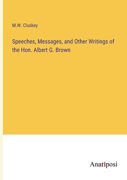 portada Speeches, Messages, and Other Writings of the Hon. Albert G. Brown (en Inglés)