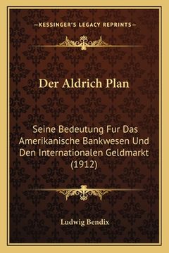 portada Der Aldrich Plan: Seine Bedeutung Fur Das Amerikanische Bankwesen Und Den Internationalen Geldmarkt (1912) (en Alemán)
