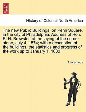 portada the new public buildings, on penn square, in the city of philadelphia. address of hon. b. h. brewster, at the laying of the corner stone, july 4, 1874 (en Inglés)