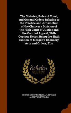 portada The Statutes, Rules of Court, and General Orders Relating to the Practice and Jurisdiction of the Chancery Division of the High Court of Justice and ... of Morgan's Chancery Acts and Orders, Tho