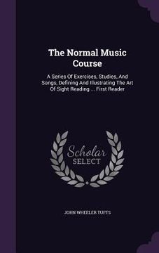 portada The Normal Music Course: A Series Of Exercises, Studies, And Songs, Defining And Illustrating The Art Of Sight Reading ... First Reader (en Inglés)