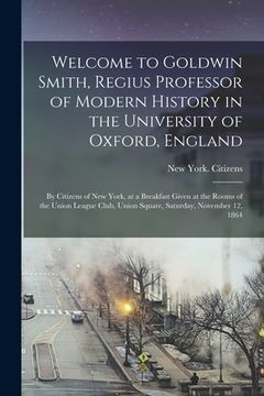 portada Welcome to Goldwin Smith, Regius Professor of Modern History in the University of Oxford, England: by Citizens of New York, at a Breakfast Given at th