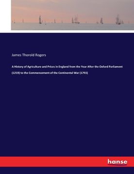 portada A History of Agriculture and Prices in England from the Year After the Oxford Parliament (1259) to the Commencement of the Continental War (1793) (en Inglés)