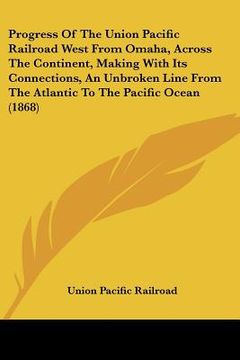 portada progress of the union pacific railroad west from omaha, across the continent, making with its connections, an unbroken line from the atlantic to the p (en Inglés)