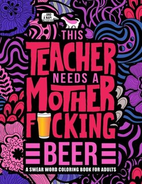portada This Teacher Needs a Mother F*cking Beer: A Swear Word Coloring Book for Adults: A Funny Adult Coloring Book for Teachers, Professors & Teaching Assis (en Inglés)