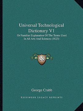 portada universal technological dictionary v1: or familiar explanation of the terms used in all arts and scor familiar explanation of the terms used in all ar (en Inglés)